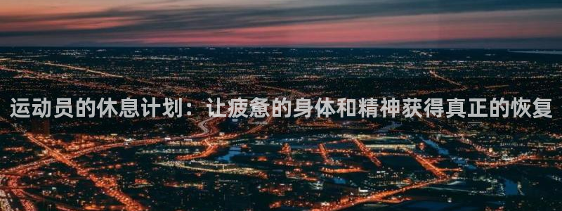 ug环球官网登录入口：运动员的休息计划：让疲惫的身体和精神获得真正的恢复