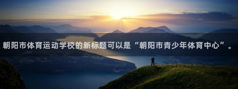 ug环球官网注册：朝阳市体育运动学校的新标题可以是“朝阳市青少年体育中心”。
