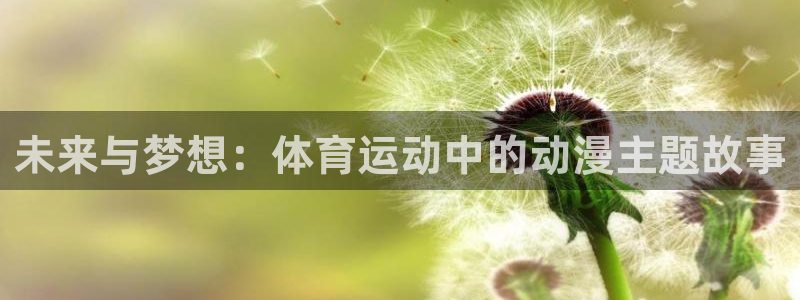 菲律宾ug环球官网：未来与梦想：体育运动中的动漫主题故事