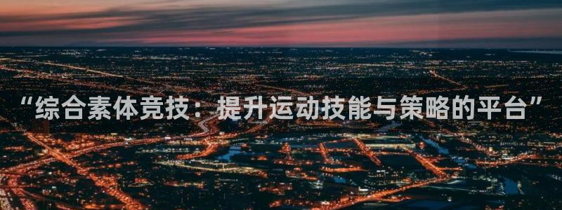 菲律宾ug环球官网：“综合素体竞技：提升运动技能与策略的平台”