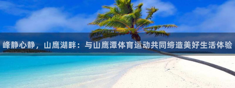 ug环球官网：峰静心静，山鹰湖畔：与山鹰潭体育运动共同缔造美好生活体验